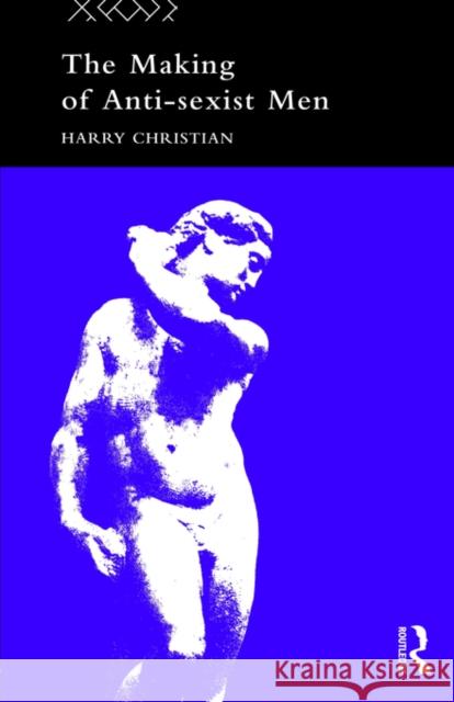 The Making of Anti-Sexist Men Harry Christian H. Christian Christian Harry 9780415097628 Routledge