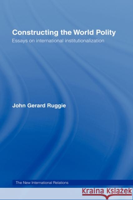 Constructing the World Polity: Essays on International Institutionalisation Ruggie, John Gerard 9780415099912 Routledge
