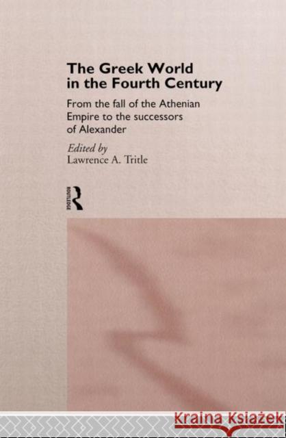 The Greek World in the Fourth Century : From the Fall of the Athenian Empire to the Successors of Alexander Lawrence A. Tritle Lawrence A. Tritle  9780415105828 Taylor & Francis