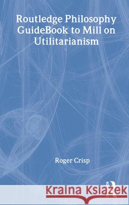 Routledge Philosophy GuideBook to Mill on Utilitarianism Roger Crisp 9780415109772 Routledge