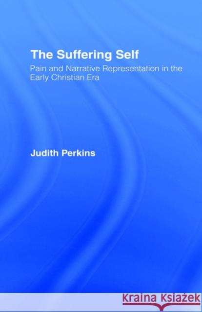 The Suffering Self: Pain and Narrative Representation in the Early Christian Era Perkins, Judith 9780415113632 Routledge