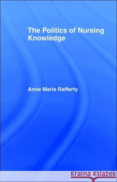 The Politics of Nursing Knowledge Ann Marie Rafferty Anne Marie Rafferty 9780415114912 Routledge