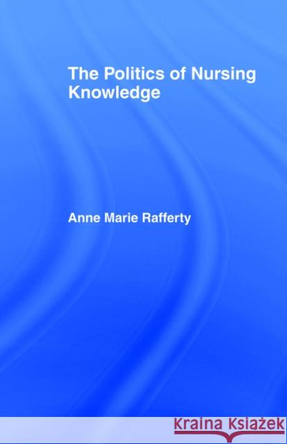 The Politics of Nursing Knowledge Anne Marie Rafferty 9780415114929 Routledge