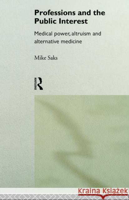 Professions and the Public Interest : Medical Power, Altruism and Alternative Medicine Mike Saks Saks 9780415116688 Routledge