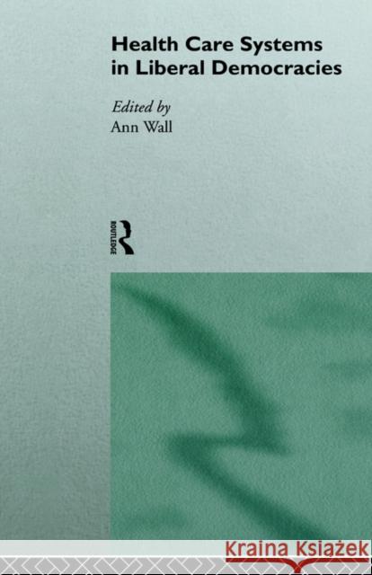 Health Care Systems in Liberal Democracies Ann Wall Ann Wall 9780415118071 Routledge