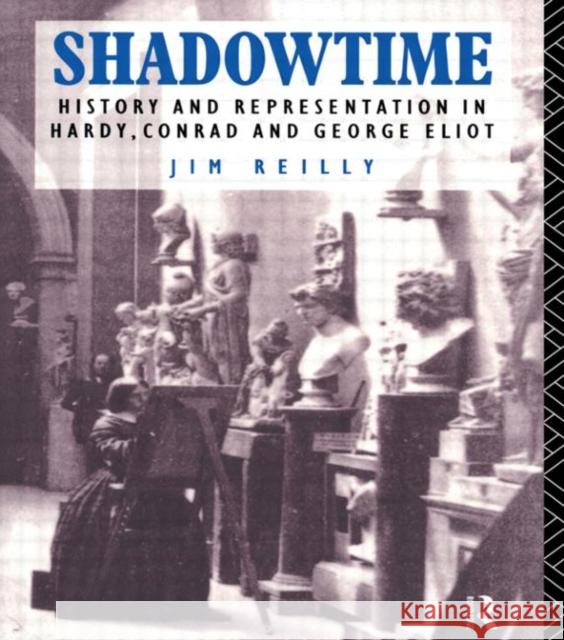 Shadowtime: History and Representation in Hardy, Conrad and George Eliot Reilly, Jim 9780415118934 Routledge