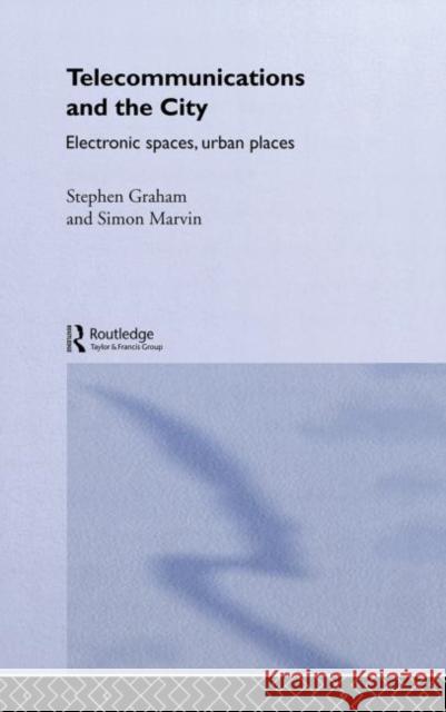 Telecommunications and the City : Electronic Spaces, Urban Places Steve Graham Simon Marvin Steve Graham 9780415119023