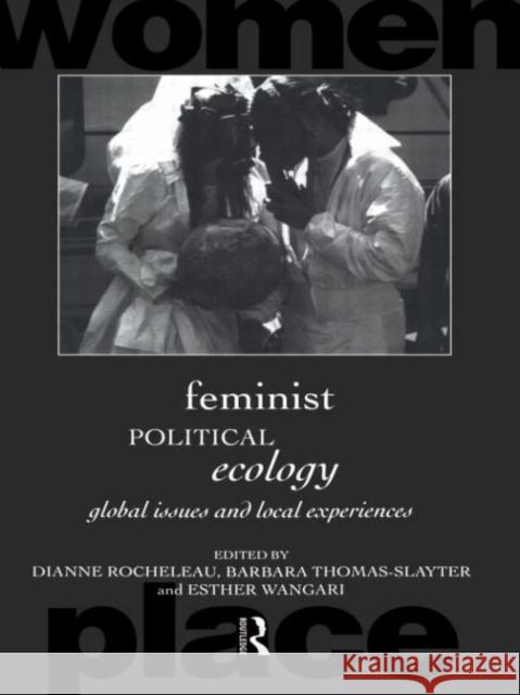Feminist Political Ecology : Global Issues and Local Experience Dianne Rocheleau Barbara Thomas-Slayter Esther Wangari 9780415120265
