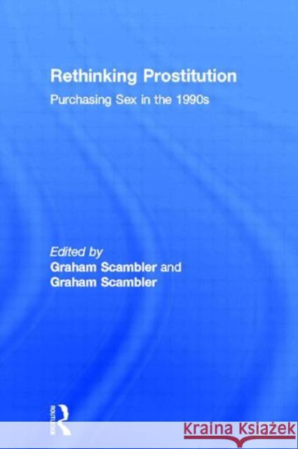 Rethinking Prostitution: Purchasing Sex in the 1990s Scambler, Graham 9780415122269 Routledge