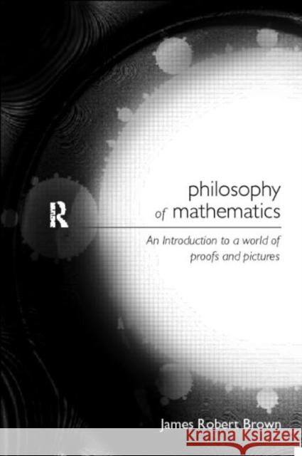 Philosophy of Mathematics : An Introduction to a World of Proofs and Pictures James Robert Brown 9780415122740 Routledge