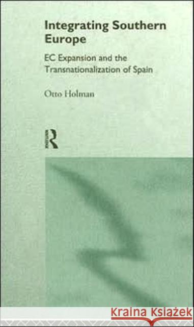 Integrating Southern Europe: EC Expansion and the Transnationalization of Spain Holman, Otto 9780415124416