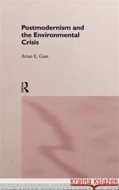 Postmodernism and the Environmental Crisis Arran Gare Gare Arran 9780415124782