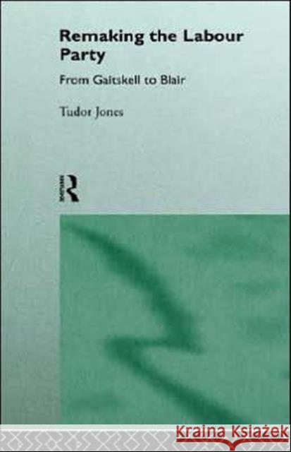 Remaking the Labour Party: From Gaitskell to Blair Jones, Tudor 9780415125499 Routledge