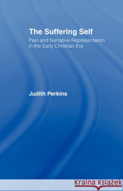 The Suffering Self: Pain and Narrative Representation in the Early Christian Era Perkins, Judith 9780415127066 Routledge
