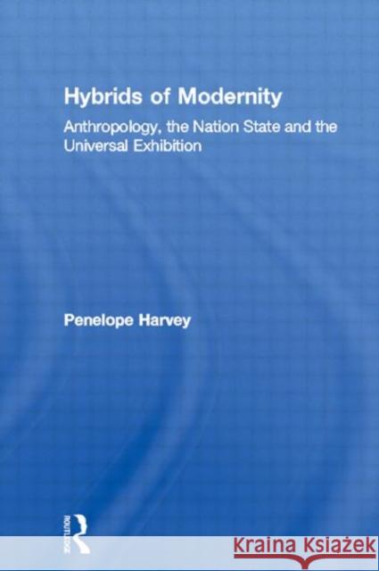 Hybrids of Modernity : Anthropology, the Nation State and the Universal Exhibition Penelope Harvey Penelope Harvey  9780415130448 Taylor & Francis