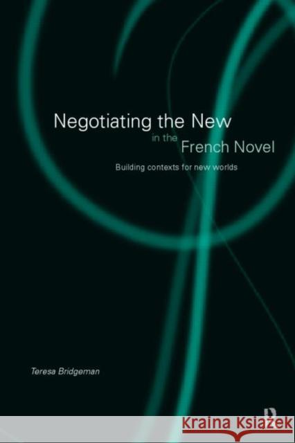 Negotiating the New in the French Novel: Building Contexts for Fictional Worlds Bridgeman, Teresa 9780415131261 Routledge