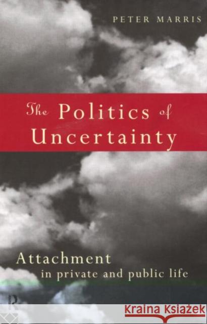 The Politics of Uncertainty: Attachment in Private and Public Life Marris, Peter 9780415131728 Routledge
