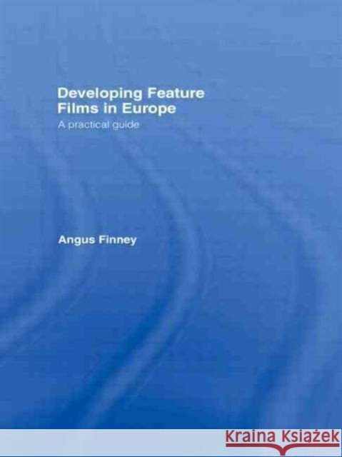 Developing Feature Films in Europe : A Practical Guide Angus Finney 9780415136617