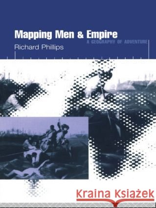 Mapping Men and Empire : Geographies of Adventure Richard Phillips R. Phillips Phillips Richar 9780415137713