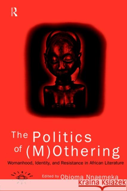 The Politics of (M)Othering: Womanhood, Identity and Resistance in African Literature Nnaemeka, Obioma 9780415137904