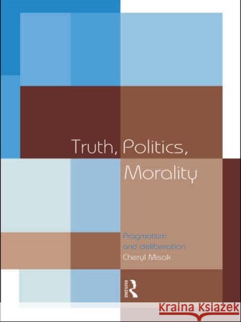 Truth, Politics, Morality: Pragmatism and Deliberation Misak, Cheryl 9780415140355 Routledge