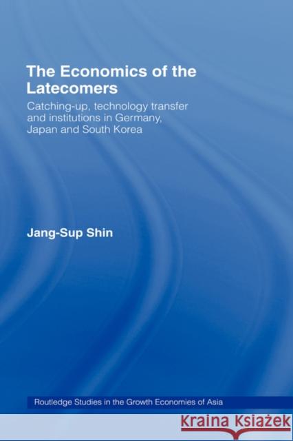 The Economics of the Latecomers: Catching-Up, Technology Transfer and Institutions in Germany, Japan and South Korea Shin, Jang-Sup 9780415140553 Routledge