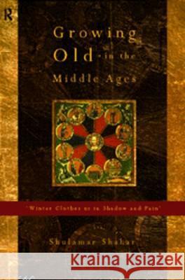 Growing Old in the Middle Ages: 'Winter Clothes Us in Shadow and Pain' Shahar, Shulamith 9780415141260 Taylor & Francis
