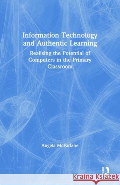 Information Technology and Authentic Learning: Realising the Potential of Computers in the Primary Classroom McFarlane, Angela 9780415147019 Routledge