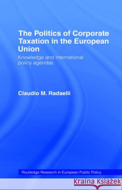 The Politics of Corporate Taxation in the European Union: Knowledge and International Policy Agendas Radaelli, Claudio 9780415149990