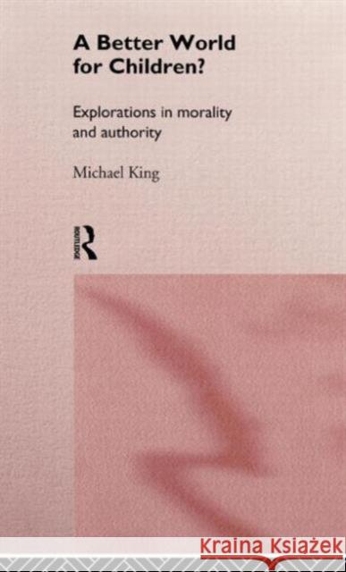 A Better World for Children?: Explorations in Morality and Authority King, Michael 9780415150170