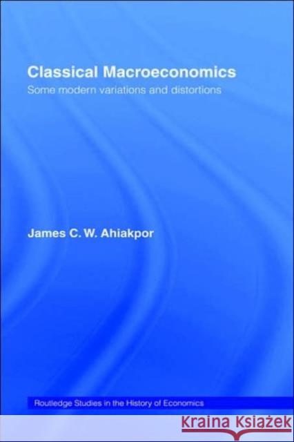 Classical Macroeconomics: Some Modern Variations and Distortions Ahiakpor, James C. W. 9780415153324 Routledge