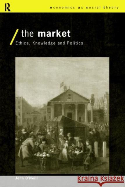 The Market: Ethics, Knowledge and Politics O'Neill, John 9780415154222 Routledge