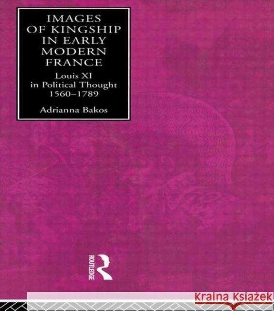Images of Kingship in Early Modern France: Louis XI in Political Thought, 1560-1789 Bakos, Adrianna E. 9780415154789 Routledge