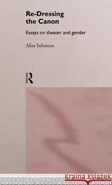 Re-Dressing the Canon : Essays on Theatre and Gender Alisa Solomon 9780415157209