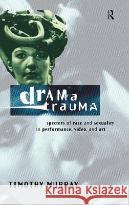 Drama Trauma : Specters of Race and Sexuality in Performance, Video and Art Timothy Murray 9780415157889