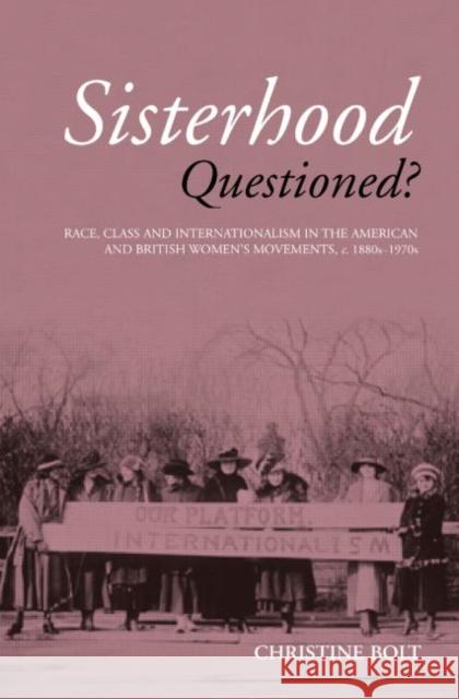 Sisterhood Questioned: Race, Class and Internationalism in the American and British Women's Movements c. 1880s - 1970s Bolt, Christine 9780415158534 Routledge