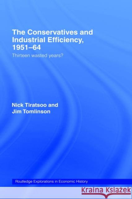 The Conservatives and Industrial Efficiency, 1951-1964: Thirteen Wasted Years? Tiratsoo, Nick 9780415158701