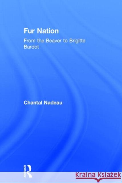 Fur Nation: From the Beaver to Brigitte Bardot Nadeau, Chantal 9780415158732
