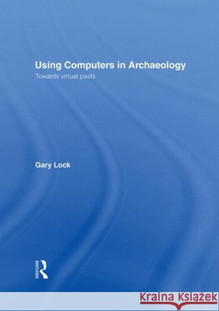 Using Computers in Archaeology : Towards Virtual Pasts G. R. Lock Gary Lock Lock Gary 9780415166201 Routledge