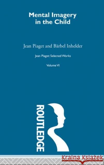 Mental Imaginery in the Child : Selected Works vol 6 Jean Piaget Barbel Inhelder P. A. Chilton 9780415168939 Routledge