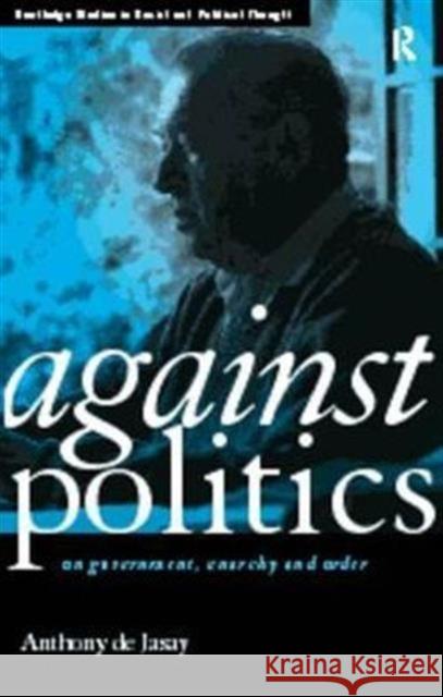 Against Politics : On Government, Anarchy and Order Anthony De Jasay Anthony De Jasay  9780415170673