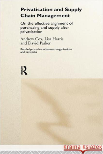 Privatization and Supply Chain Management : On the Effective Alignment of Purchasing and Supply after Privatization Andrew Cox Lisa Harris David Parker 9780415173001