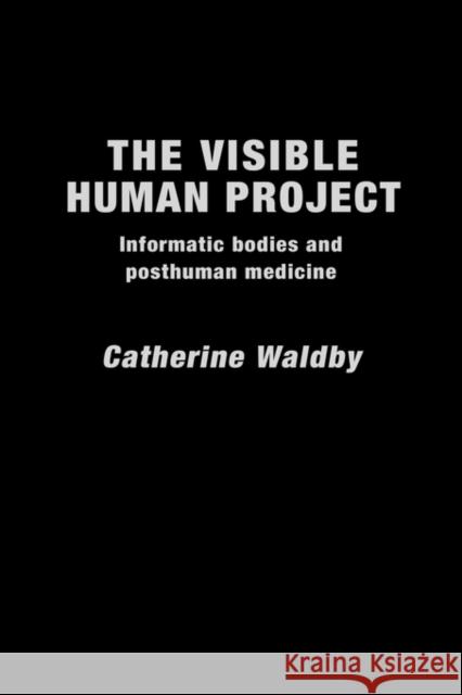 The Visible Human Project : Informatic Bodies and Posthuman Medicine Catherine Waldby 9780415174053 Routledge