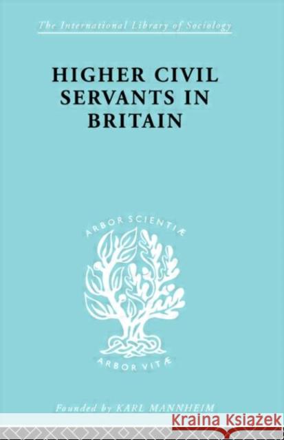 Higher Civil Servants in Britain : From 1870 to the Present Day R. K. Kelsall 9780415177160 Routledge