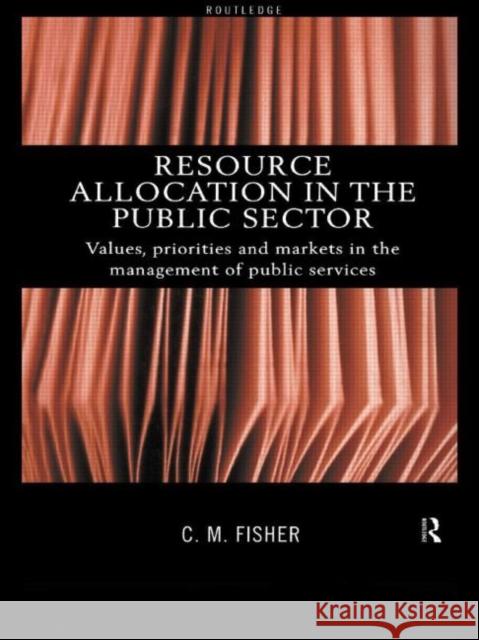 Resource Allocation in the Public Sector: Values, Priorities and Markets in the Management of Public Services Fisher, Colin 9780415178730