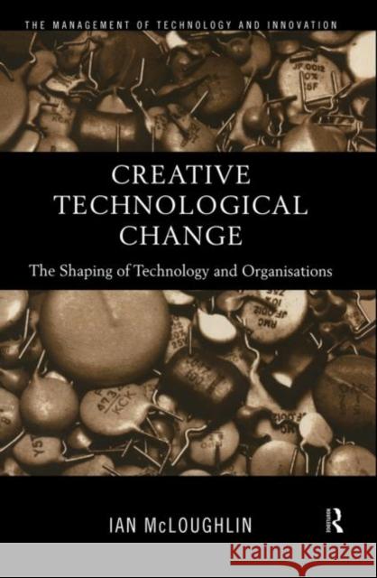 Creative Technological Change : The Shaping of Technology and Organisations Ian McLoughlin 9780415179997 Routledge