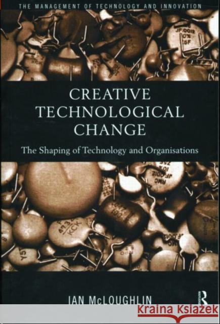 Creative Technological Change : The Shaping of Technology and Organisations Ian McLoughlin 9780415180009 Routledge
