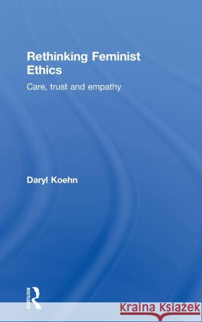 Rethinking Feminist Ethics: Care, Trust and Empathy Koehn, Daryl 9780415180320 Routledge