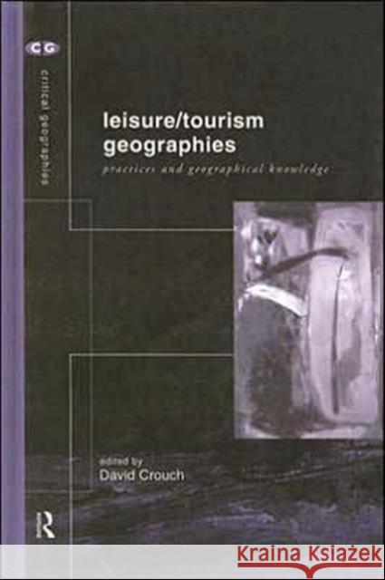 Leisure/Tourism Geographies : Practices and Geographical Knowledge David Crouch 9780415181082