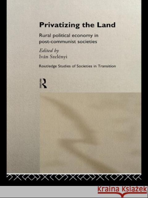 Privatizing the Land : Rural Political Economy in Post-Communist and Socialist Societies Ivan Szelenyi 9780415182041